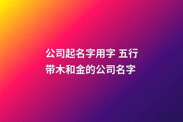 公司起名字用字 五行带木和金的公司名字-第1张-公司起名-玄机派